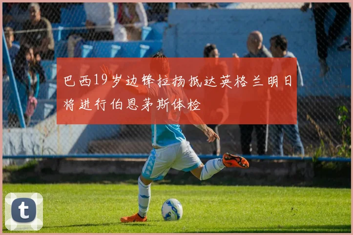 巴西19岁边锋拉扬抵达英格兰明日将进行伯恩茅斯体检