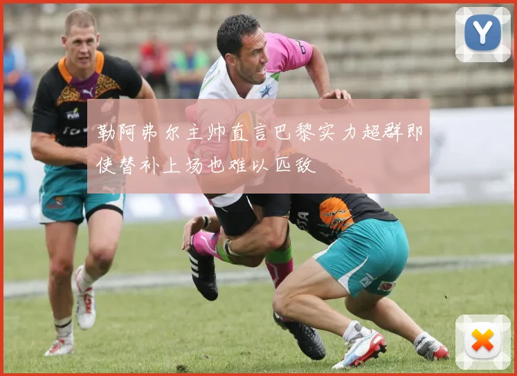 勒阿弗尔主帅直言巴黎实力超群即使替补上场也难以匹敌