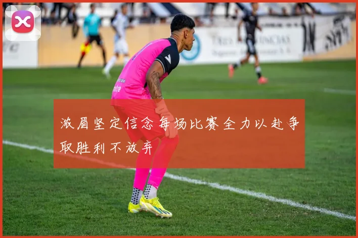 浓眉坚定信念每场比赛全力以赴争取胜利不放弃