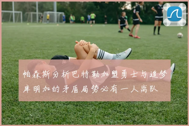 帕森斯分析巴特勒加盟勇士与追梦库明加的矛盾局势必有一人离队