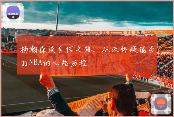 杨瀚森谈自信之路：从未怀疑能否打NBA的心路历程