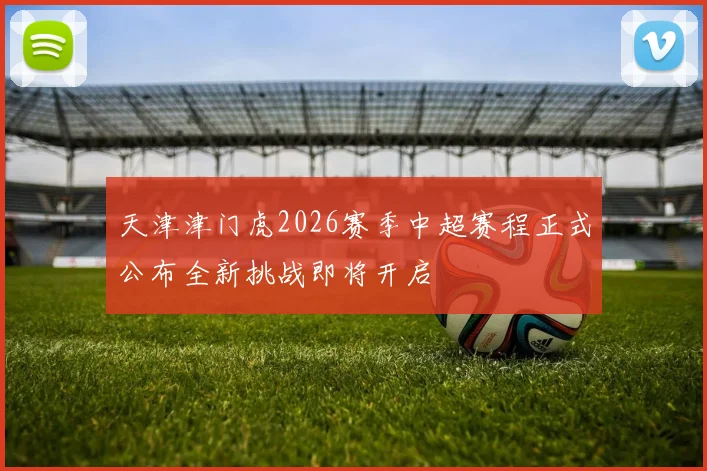 天津津门虎2026赛季中超赛程正式公布全新挑战即将开启