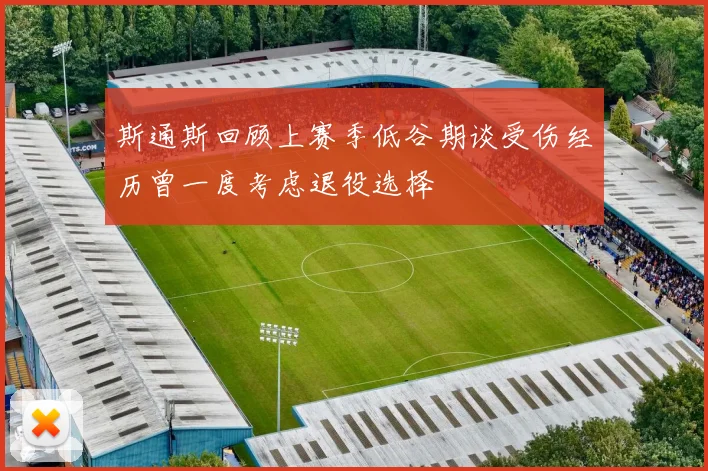 斯通斯回顾上赛季低谷期谈受伤经历曾一度考虑退役选择