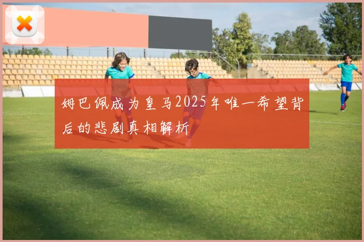 姆巴佩成为皇马2025年唯一希望背后的悲剧真相解析