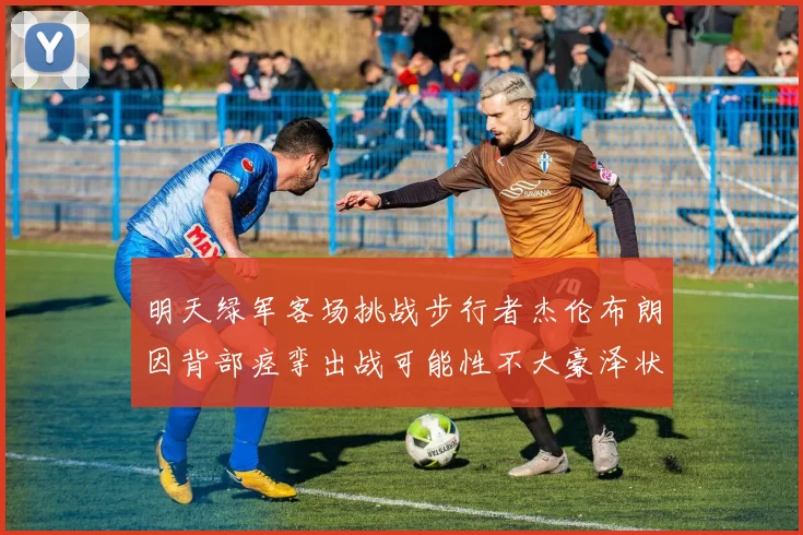 明天绿军客场挑战步行者杰伦布朗因背部痉挛出战可能性不大豪泽状态成疑
