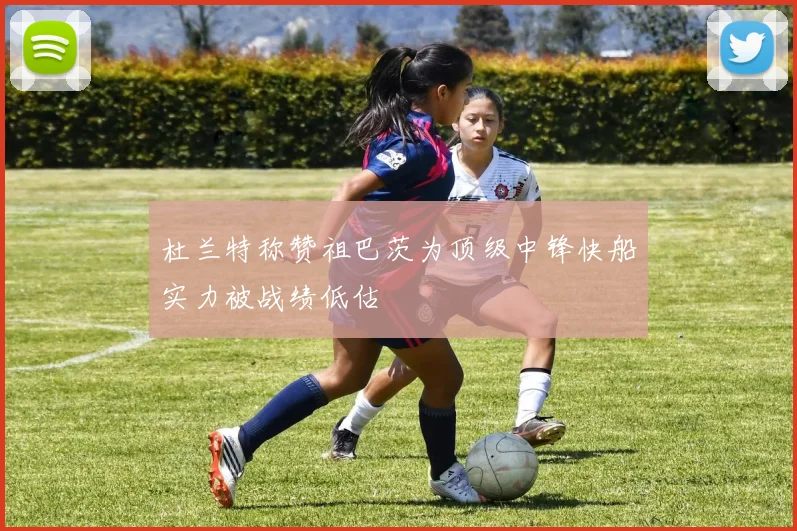 杜兰特称赞祖巴茨为顶级中锋快船实力被战绩低估