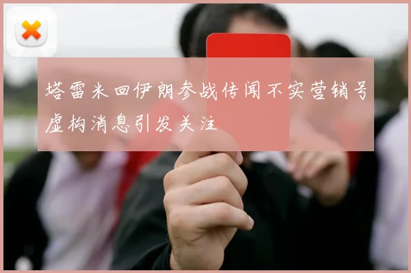 塔雷米回伊朗参战传闻不实营销号虚构消息引发关注