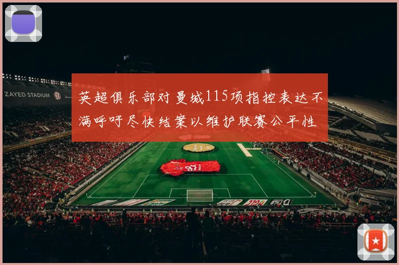 英超俱乐部对曼城115项指控表达不满呼吁尽快结案以维护联赛公平性