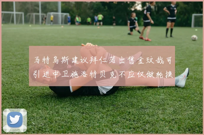 马特乌斯建议拜仁若出售金玟哉可引进中卫施洛特贝克不应仅做轮换球员