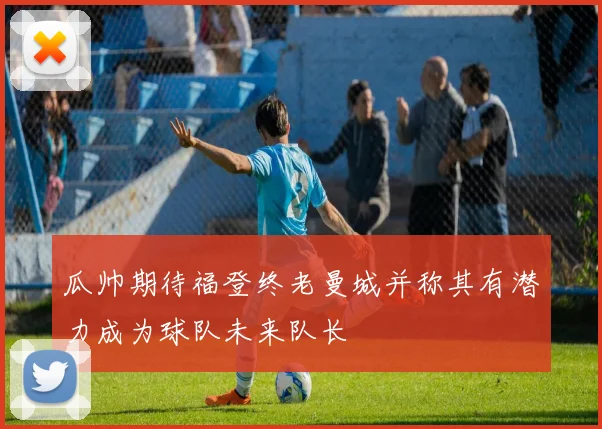 瓜帅期待福登终老曼城并称其有潜力成为球队未来队长