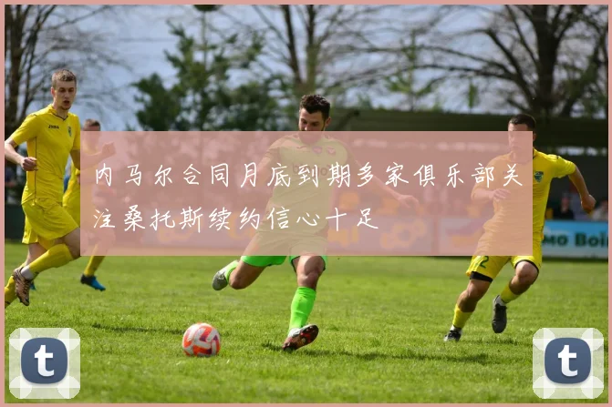 内马尔合同月底到期多家俱乐部关注桑托斯续约信心十足