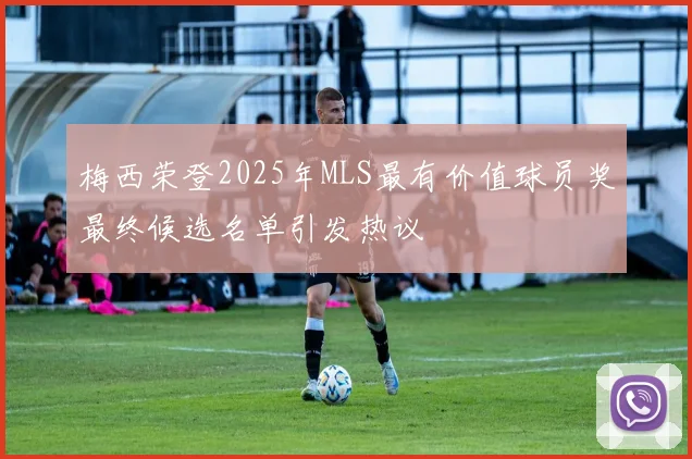 梅西荣登2025年MLS最有价值球员奖最终候选名单引发热议