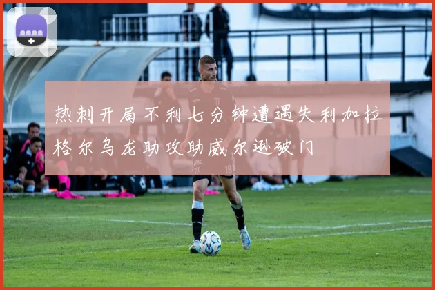 热刺开局不利七分钟遭遇失利加拉格尔乌龙助攻助威尔逊破门