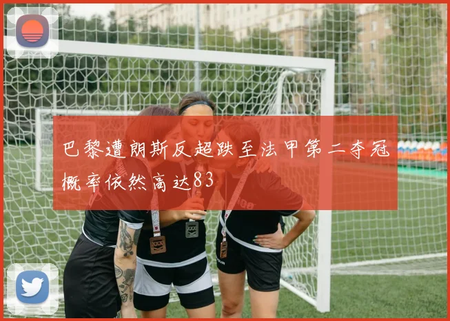 巴黎遭朗斯反超跌至法甲第二夺冠概率依然高达83