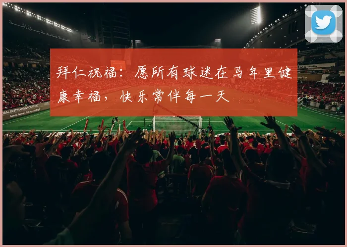 拜仁祝福：愿所有球迷在马年里健康幸福，快乐常伴每一天