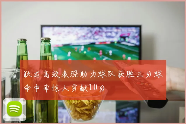 狄龙高效表现助力球队获胜三分球命中率惊人贡献10分