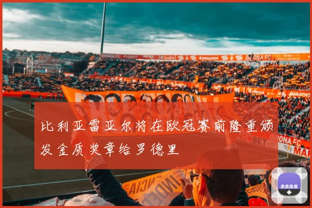 比利亚雷亚尔将在欧冠赛前隆重颁发金质奖章给罗德里