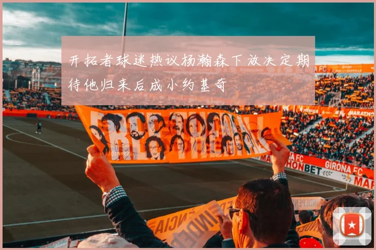 开拓者球迷热议杨瀚森下放决定期待他归来后成小约基奇