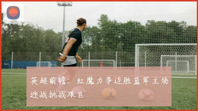 英超前瞻：红魔力争连胜蓝军主场迎战挑战艰巨