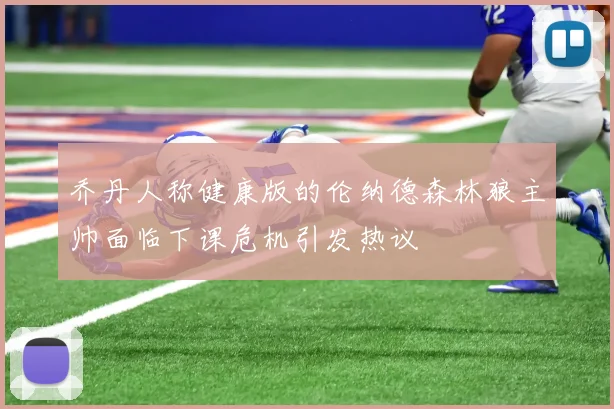 乔丹人称健康版的伦纳德森林狼主帅面临下课危机引发热议