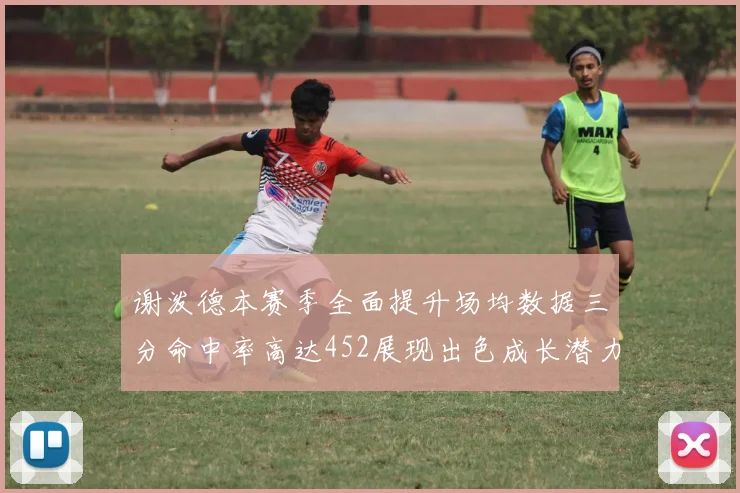 谢泼德本赛季全面提升场均数据三分命中率高达452展现出色成长潜力