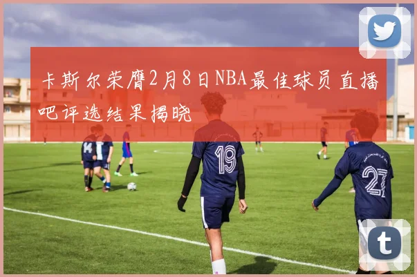卡斯尔荣膺2月8日NBA最佳球员直播吧评选结果揭晓