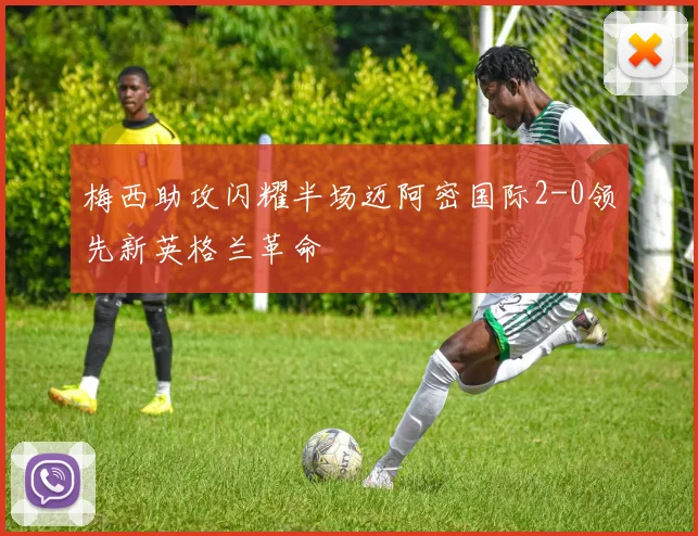 梅西助攻闪耀半场迈阿密国际2-0领先新英格兰革命