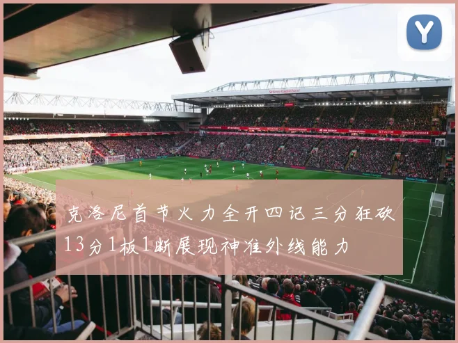 克洛尼首节火力全开四记三分狂砍13分1板1断展现神准外线能力