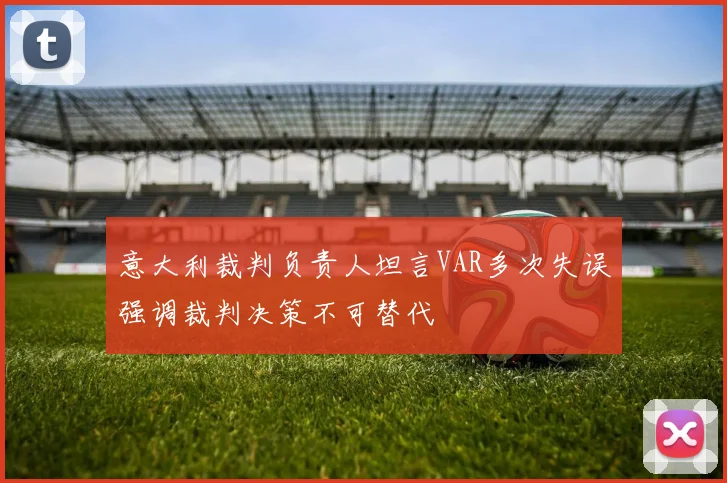 意大利裁判负责人坦言VAR多次失误强调裁判决策不可替代