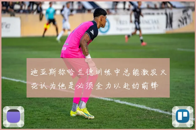 迪亚斯称哈兰德训练中总能激发火花认为他是必须全力以赴的前锋