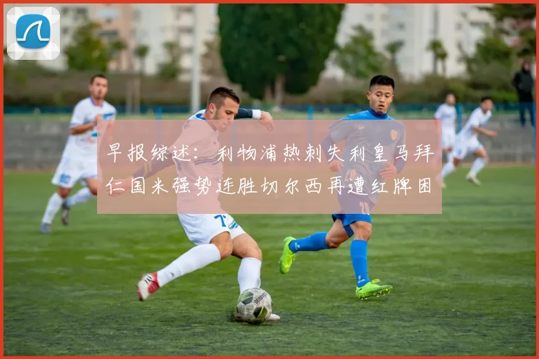 早报综述：利物浦热刺失利皇马拜仁国米强势连胜切尔西再遭红牌困扰