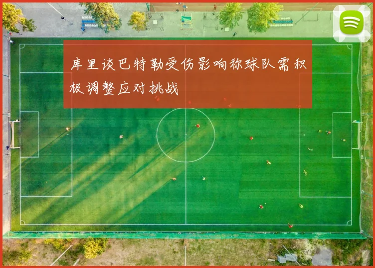 库里谈巴特勒受伤影响称球队需积极调整应对挑战