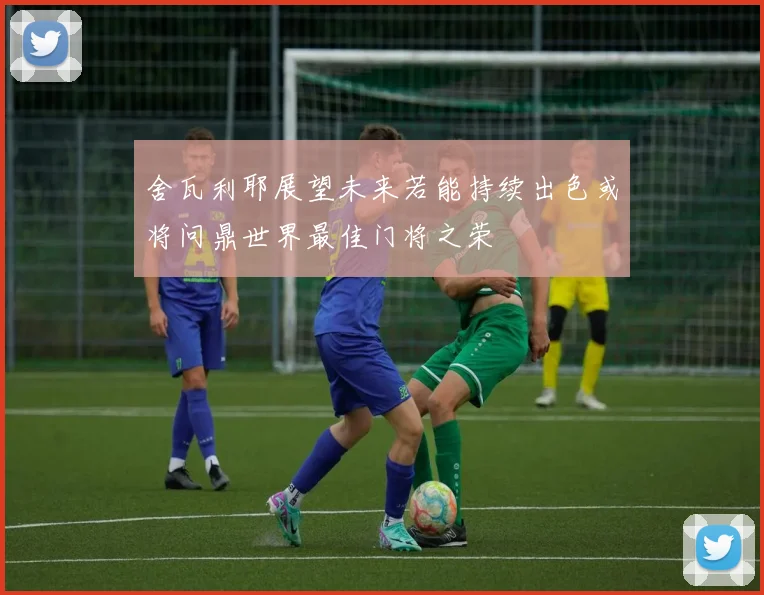 舍瓦利耶展望未来若能持续出色或将问鼎世界最佳门将之荣