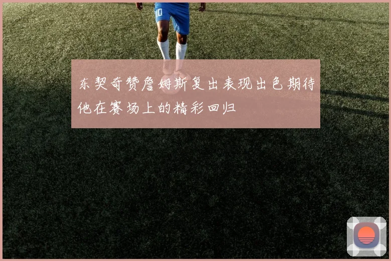 东契奇赞詹姆斯复出表现出色期待他在赛场上的精彩回归