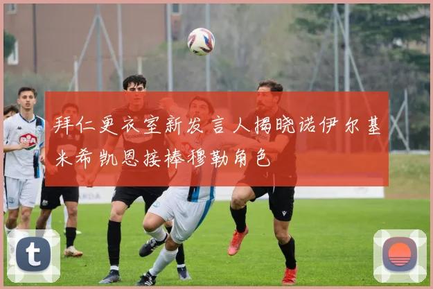 拜仁更衣室新发言人揭晓诺伊尔基米希凯恩接棒穆勒角色