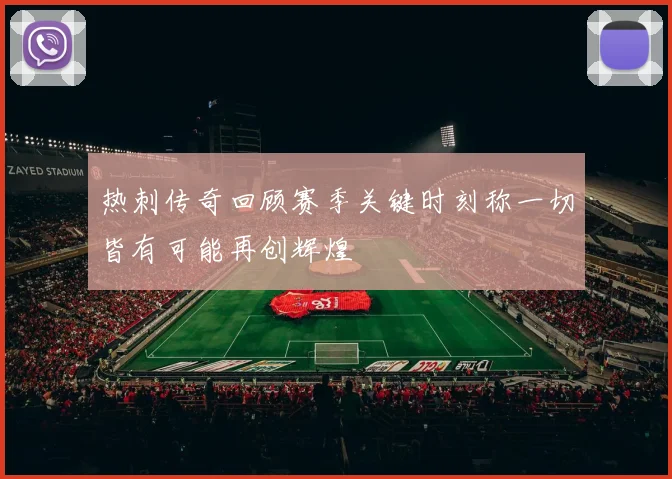 热刺传奇回顾赛季关键时刻称一切皆有可能再创辉煌