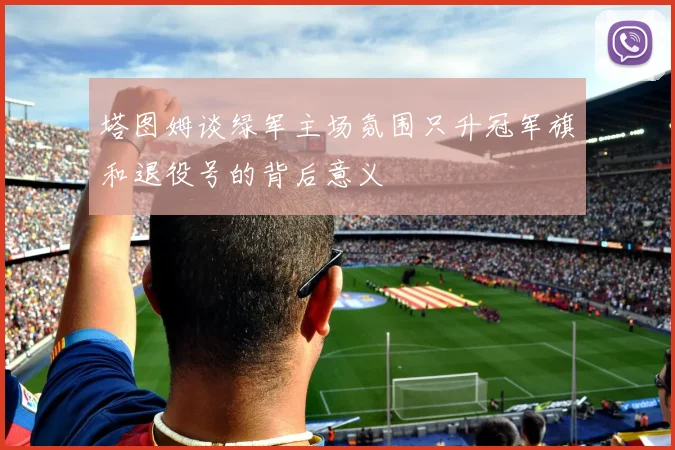 塔图姆谈绿军主场氛围只升冠军旗和退役号的背后意义