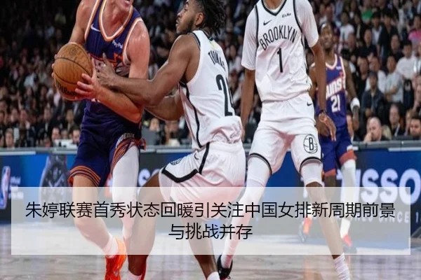朱婷联赛首秀状态回暖引关注中国女排新周期前景与挑战并存